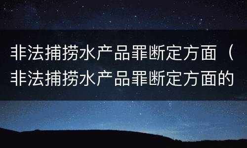 非法捕捞水产品罪断定方面（非法捕捞水产品罪断定方面的标准）