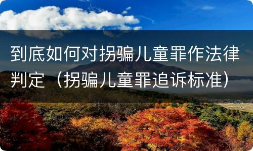 到底如何对拐骗儿童罪作法律判定（拐骗儿童罪追诉标准）