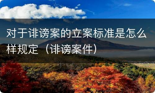 对于诽谤案的立案标准是怎么样规定（诽谤案件）