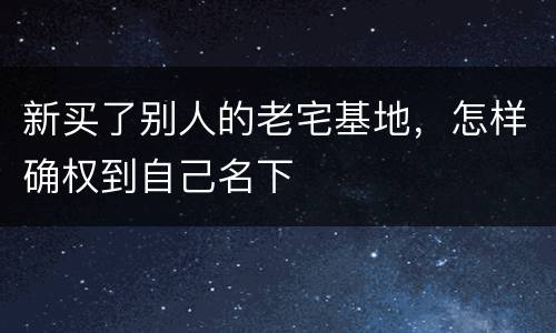 新买了别人的老宅基地，怎样确权到自己名下