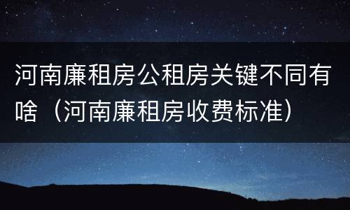 河南廉租房公租房关键不同有啥（河南廉租房收费标准）