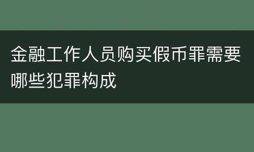 金融工作人员购买假币罪需要哪些犯罪构成