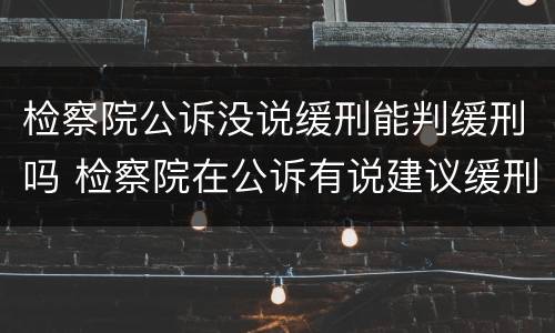 检察院公诉没说缓刑能判缓刑吗 检察院在公诉有说建议缓刑