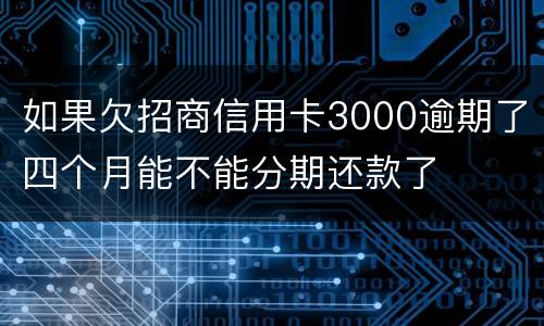 如果欠招商信用卡3000逾期了四个月能不能分期还款了