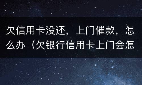 欠信用卡没还，上门催款，怎么办（欠银行信用卡上门会怎样）