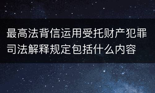 最高法背信运用受托财产犯罪司法解释规定包括什么内容