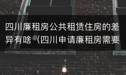 四川廉租房公共租赁住房的差异有啥（四川申请廉租房需要什么条件和资料）
