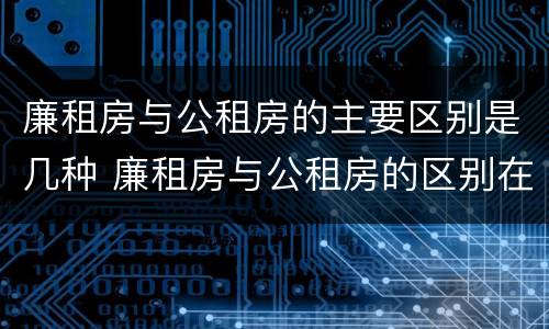 廉租房与公租房的主要区别是几种 廉租房与公租房的区别在哪里
