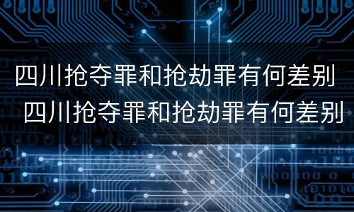 四川抢夺罪和抢劫罪有何差别 四川抢夺罪和抢劫罪有何差别呢