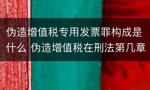 伪造增值税专用发票罪构成是什么 伪造增值税在刑法第几章