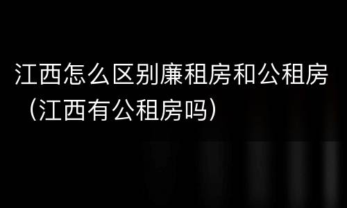 江西怎么区别廉租房和公租房（江西有公租房吗）