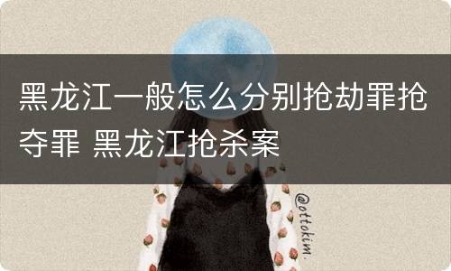 黑龙江一般怎么分别抢劫罪抢夺罪 黑龙江抢杀案