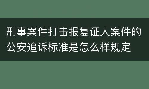 刑事案件打击报复证人案件的公安追诉标准是怎么样规定