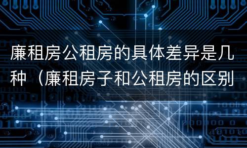 廉租房公租房的具体差异是几种（廉租房子和公租房的区别）