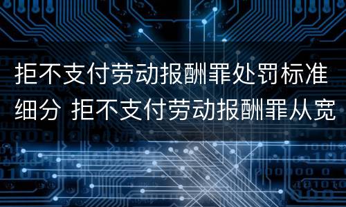 拒不支付劳动报酬罪处罚标准细分 拒不支付劳动报酬罪从宽处罚