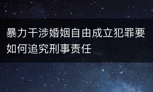 暴力干涉婚姻自由成立犯罪要如何追究刑事责任