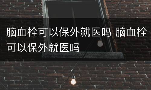 脑血栓可以保外就医吗 脑血栓可以保外就医吗