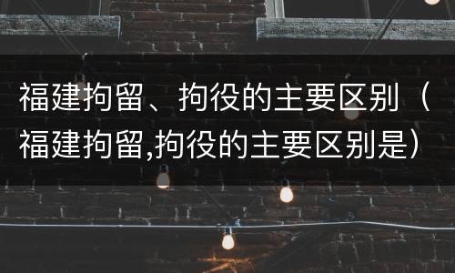福建拘留、拘役的主要区别（福建拘留,拘役的主要区别是）