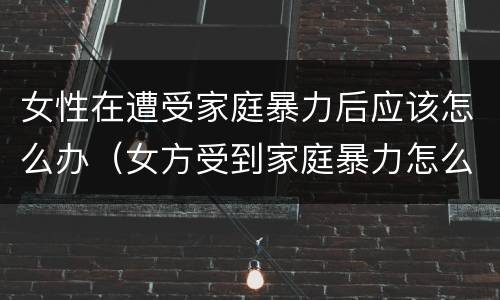 女性在遭受家庭暴力后应该怎么办（女方受到家庭暴力怎么办）