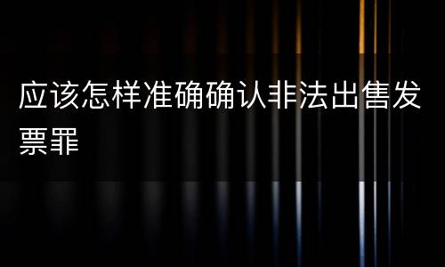 应该怎样准确确认非法出售发票罪