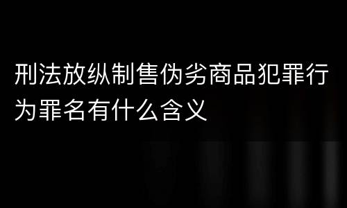 刑法放纵制售伪劣商品犯罪行为罪名有什么含义