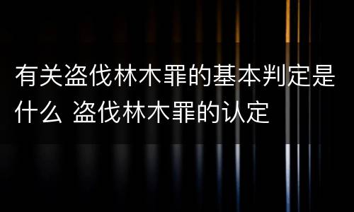 有关盗伐林木罪的基本判定是什么 盗伐林木罪的认定