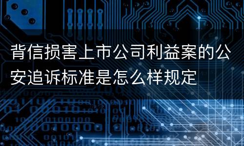 背信损害上市公司利益案的公安追诉标准是怎么样规定