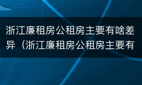 浙江廉租房公租房主要有啥差异（浙江廉租房公租房主要有啥差异吗）