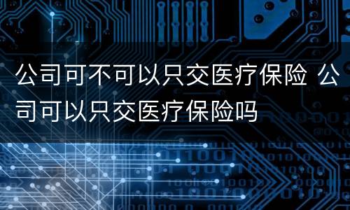 公司可不可以只交医疗保险 公司可以只交医疗保险吗