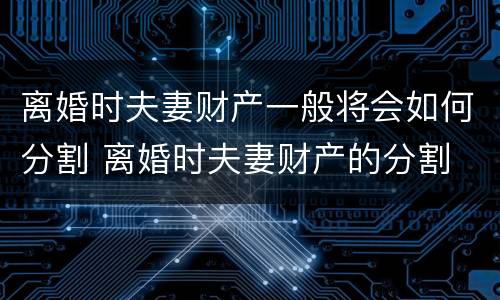 离婚时夫妻财产一般将会如何分割 离婚时夫妻财产的分割