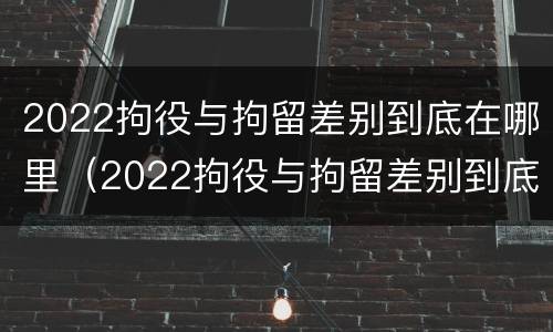 2022拘役与拘留差别到底在哪里（2022拘役与拘留差别到底在哪里呢）