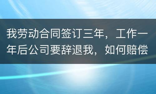 我劳动合同签订三年，工作一年后公司要辞退我，如何赔偿