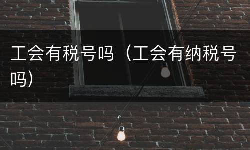 工会有税号吗（工会有纳税号吗）