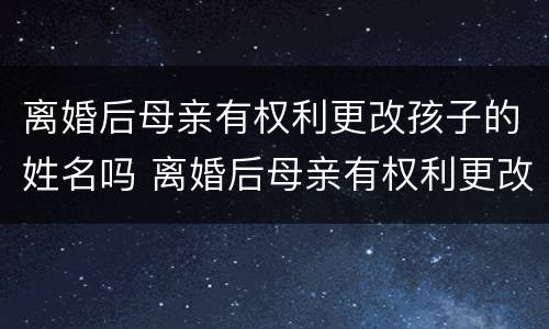 离婚后母亲有权利更改孩子的姓名吗 离婚后母亲有权利更改孩子的姓名吗