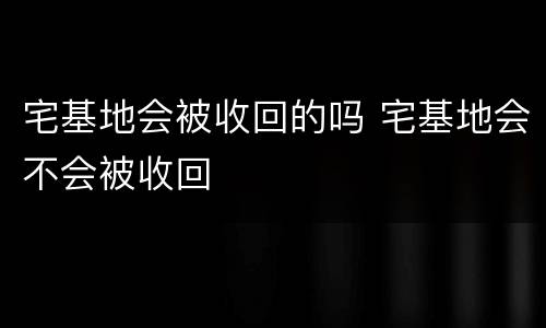 宅基地会被收回的吗 宅基地会不会被收回