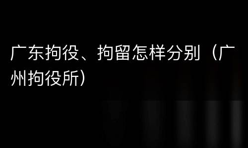 广东拘役、拘留怎样分别（广州拘役所）