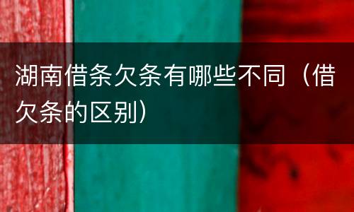 湖南借条欠条有哪些不同（借欠条的区别）