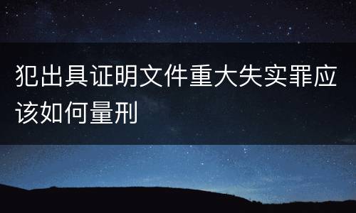 犯出具证明文件重大失实罪应该如何量刑