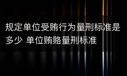 规定单位受贿行为量刑标准是多少 单位贿赂量刑标准