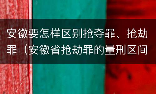 安徽要怎样区别抢夺罪、抢劫罪（安徽省抢劫罪的量刑区间和量刑情节）
