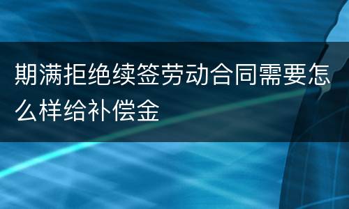 期满拒绝续签劳动合同需要怎么样给补偿金