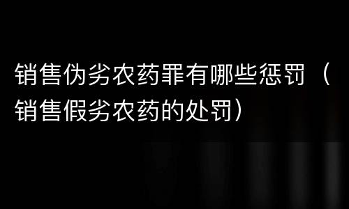 销售伪劣农药罪有哪些惩罚（销售假劣农药的处罚）