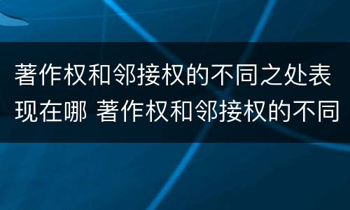 著作权和邻接权的不同之处表现在哪 著作权和邻接权的不同之处表现在哪方面