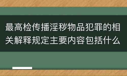 最高检传播淫秽物品犯罪的相关解释规定主要内容包括什么