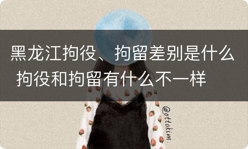 黑龙江拘役、拘留差别是什么 拘役和拘留有什么不一样