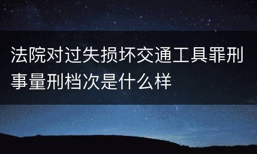 法院对过失损坏交通工具罪刑事量刑档次是什么样