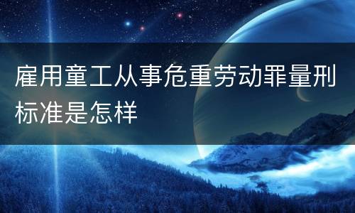 雇用童工从事危重劳动罪量刑标准是怎样