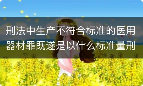 刑法中生产不符合标准的医用器材罪既遂是以什么标准量刑的