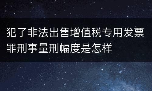 犯了非法出售增值税专用发票罪刑事量刑幅度是怎样