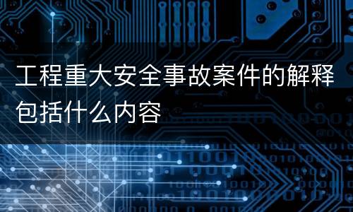 工程重大安全事故案件的解释包括什么内容